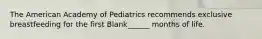 The American Academy of Pediatrics recommends exclusive breastfeeding for the first Blank______ months of life.