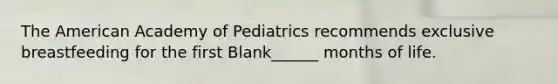 The American Academy of Pediatrics recommends exclusive breastfeeding for the first Blank______ months of life.