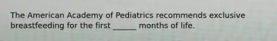 The American Academy of Pediatrics recommends exclusive breastfeeding for the first ______ months of life.