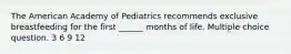 The American Academy of Pediatrics recommends exclusive breastfeeding for the first ______ months of life. Multiple choice question. 3 6 9 12