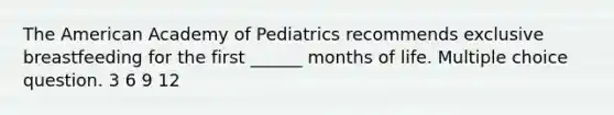 The American Academy of Pediatrics recommends exclusive breastfeeding for the first ______ months of life. Multiple choice question. 3 6 9 12