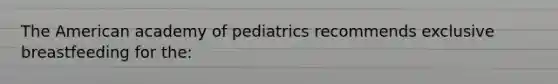 The American academy of pediatrics recommends exclusive breastfeeding for the: