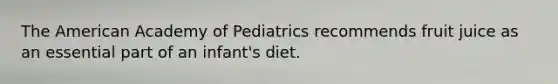 The American Academy of Pediatrics recommends fruit juice as an essential part of an infant's diet.