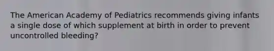 The American Academy of Pediatrics recommends giving infants a single dose of which supplement at birth in order to prevent uncontrolled bleeding?