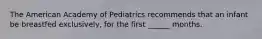 The American Academy of Pediatrics recommends that an infant be breastfed exclusively, for the first ______ months.