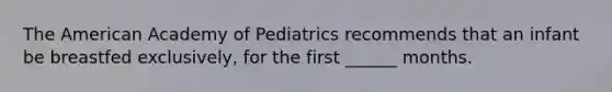 The American Academy of Pediatrics recommends that an infant be breastfed exclusively, for the first ______ months.