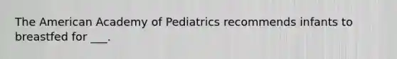 The American Academy of Pediatrics recommends infants to breastfed for ___.