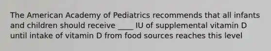 The American Academy of Pediatrics recommends that all infants and children should receive ____ IU of supplemental vitamin D until intake of vitamin D from food sources reaches this level