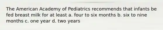 The American Academy of Pediatrics recommends that infants be fed breast milk for at least a. four to six months b. six to nine months c. one year d. two years