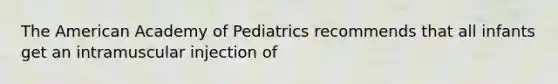 The American Academy of Pediatrics recommends that all infants get an intramuscular injection of