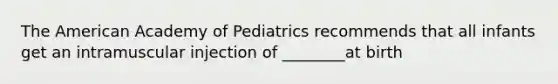 The American Academy of Pediatrics recommends that all infants get an intramuscular injection of ________at birth