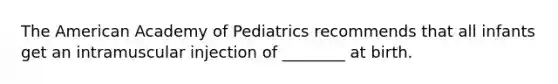 The American Academy of Pediatrics recommends that all infants get an intramuscular injection of ________ at birth.