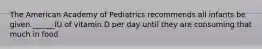 The American Academy of Pediatrics recommends all infants be given ______IU of vitamin D per day until they are consuming that much in food