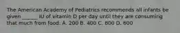 The American Academy of Pediatrics recommends all infants be given ______ IU of vitamin D per day until they are consuming that much from food. A. 200 B. 400 C. 800 D. 600