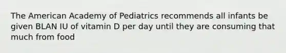 The American Academy of Pediatrics recommends all infants be given BLAN IU of vitamin D per day until they are consuming that much from food