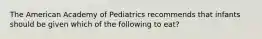 The American Academy of Pediatrics recommends that infants should be given which of the following to eat?