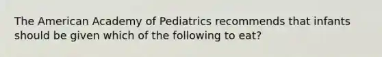 <a href='https://www.questionai.com/knowledge/keiVE7hxWY-the-american' class='anchor-knowledge'>the american</a> Academy of Pediatrics recommends that infants should be given which of the following to eat?