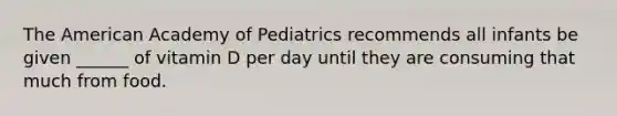 The American Academy of Pediatrics recommends all infants be given ______ of vitamin D per day until they are consuming that much from food.