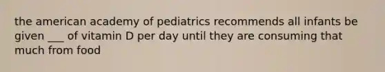 the american academy of pediatrics recommends all infants be given ___ of vitamin D per day until they are consuming that much from food