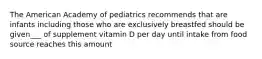 The American Academy of pediatrics recommends that are infants including those who are exclusively breastfed should be given___ of supplement vitamin D per day until intake from food source reaches this amount