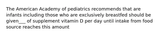 The American Academy of pediatrics recommends that are infants including those who are exclusively breastfed should be given___ of supplement vitamin D per day until intake from food source reaches this amount