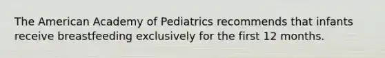 The American Academy of Pediatrics recommends that infants receive breastfeeding exclusively for the first 12 months.