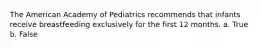 The American Academy of Pediatrics recommends that infants receive breastfeeding exclusively for the first 12 months. a. True b. False