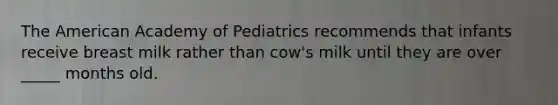 The American Academy of Pediatrics recommends that infants receive breast milk rather than cow's milk until they are over _____ months old.