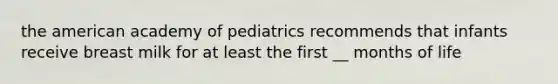 the american academy of pediatrics recommends that infants receive breast milk for at least the first __ months of life