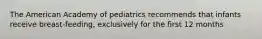 The American Academy of pediatrics recommends that infants receive breast-feeding, exclusively for the first 12 months