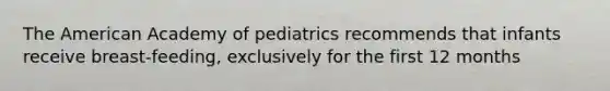 The American Academy of pediatrics recommends that infants receive breast-feeding, exclusively for the first 12 months