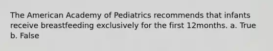 The American Academy of Pediatrics recommends that infants receive breastfeeding exclusively for the first 12months. a. True b. False