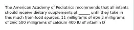 The American Academy of Pediatrics recommends that all infants should receive dietary supplements of ______ until they take in this much from food sources. 11 milligrams of iron 3 milligrams of zinc 500 milligrams of calcium 400 IU of vitamin D