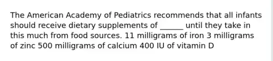 The American Academy of Pediatrics recommends that all infants should receive dietary supplements of ______ until they take in this much from food sources. 11 milligrams of iron 3 milligrams of zinc 500 milligrams of calcium 400 IU of vitamin D