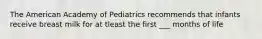 The American Academy of Pediatrics recommends that infants receive breast milk for at tleast the first ___ months of life