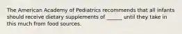 The American Academy of Pediatrics recommends that all infants should receive dietary supplements of ______ until they take in this much from food sources.