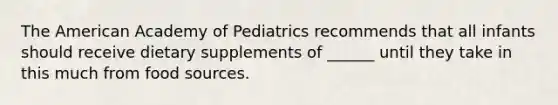 The American Academy of Pediatrics recommends that all infants should receive dietary supplements of ______ until they take in this much from food sources.