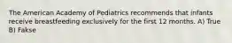 The American Academy of Pediatrics recommends that infants receive breastfeeding exclusively for the first 12 months. A) True B) Fakse