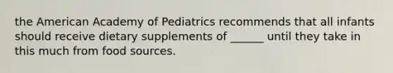 the American Academy of Pediatrics recommends that all infants should receive dietary supplements of ______ until they take in this much from food sources.