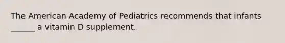 The American Academy of Pediatrics recommends that infants ______ a vitamin D supplement.