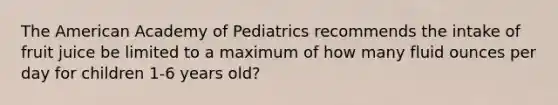 The American Academy of Pediatrics recommends the intake of fruit juice be limited to a maximum of how many <a href='https://www.questionai.com/knowledge/kqpddaCBuD-fluid-ounce' class='anchor-knowledge'>fluid ounce</a>s per day for children 1-6 years old?