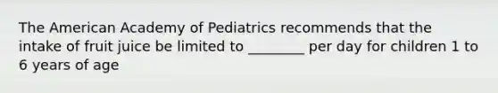 The American Academy of Pediatrics recommends that the intake of fruit juice be limited to ________ per day for children 1 to 6 years of age