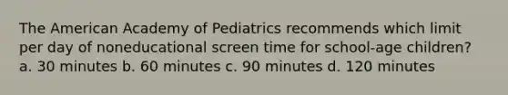 The American Academy of Pediatrics recommends which limit per day of noneducational screen time for school-age children? a. 30 minutes b. 60 minutes c. 90 minutes d. 120 minutes