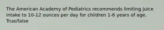 The American Academy of Pediatrics recommends limiting juice intake to 10-12 ounces per day for children 1-6 years of age. True/false