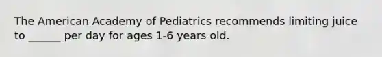 The American Academy of Pediatrics recommends limiting juice to ______ per day for ages 1-6 years old.