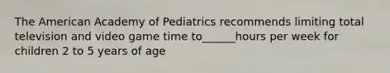 The American Academy of Pediatrics recommends limiting total television and video game time to______hours per week for children 2 to 5 years of age