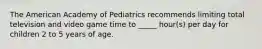 The American Academy of Pediatrics recommends limiting total television and video game time to _____ hour(s) per day for children 2 to 5 years of age.