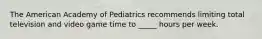 The American Academy of Pediatrics recommends limiting total television and video game time to _____ hours per week.