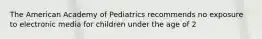 The American Academy of Pediatrics recommends no exposure to electronic media for children under the age of 2