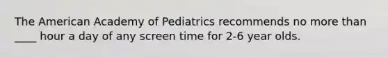 The American Academy of Pediatrics recommends no more than ____ hour a day of any screen time for 2-6 year olds.